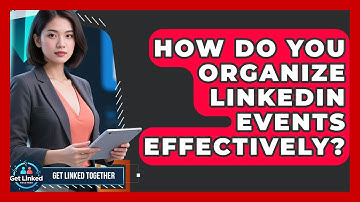 How Do You Organize LinkedIn Events Effectively? - Get Linked Together