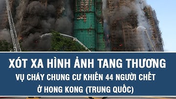 Xót xa hình ảnh tang thương vụ cháy chung cư khiến 44 người chết ở Hong Kong (Trung Quốc)