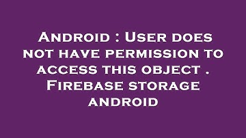 Android : User does not have permission to access this object . Firebase storage android