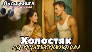 НОВИНКА 2025! АУДИОКНИГА ХОЛОСТЯК НА ПЕРЕВОСПИТАНИИ \ СЛУШАТЬ КОМЕДИЙНЫЙ ЛЮБОВНЫЙ РОМАН