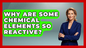 Why Are Some Chemical Elements So Reactive? - The Everyday Why
