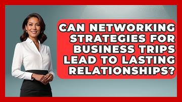 Can Networking Strategies for Business Trips Lead to Lasting Relationships?