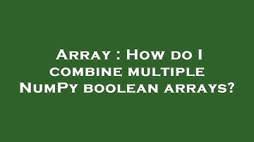 Array : How do I combine multiple NumPy boolean arrays?