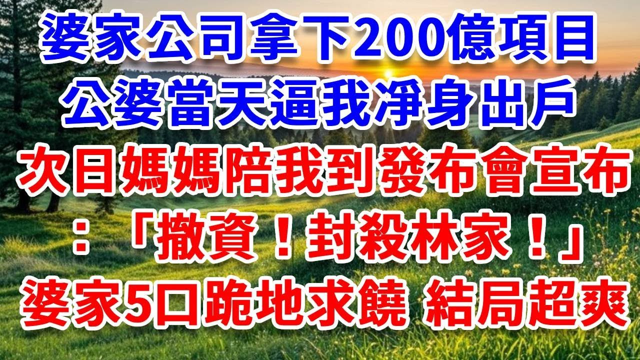 婆家公司拿下200億項目，公婆當天逼我凈身出戶，次日媽媽陪我到發布會宣布：撤資封殺林家！婆家5口跪地求饒 結局超爽！