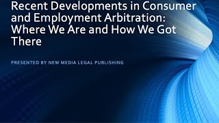 Recent Developments in Consumer and Employment Arbitration: Where We Are and How We Got There