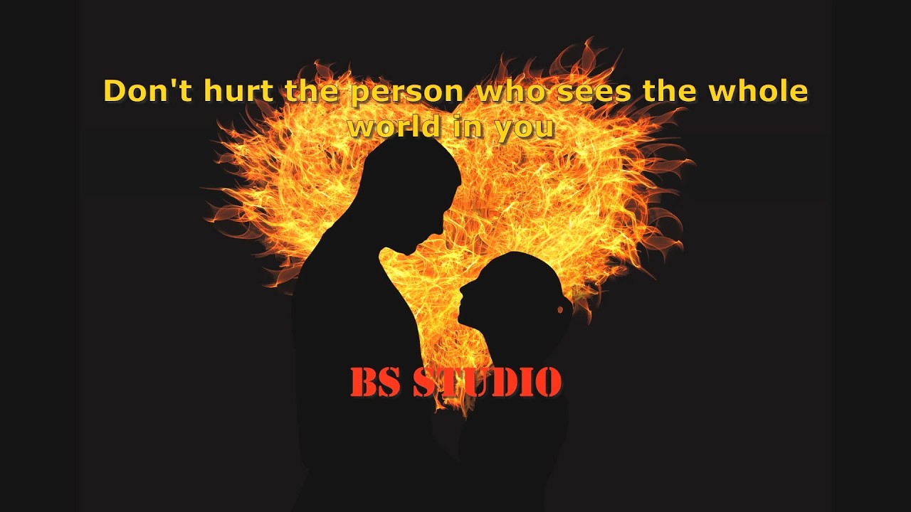 Don't hurt the person who sees the whole world in you!