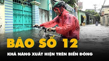 Khả năng xuất hiện bão số 12 trên Biển Đông, miền Trung đối mặt mưa lũ lớn