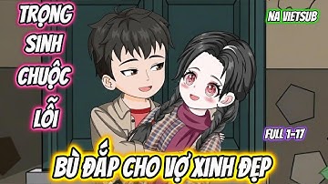 Trọng Sinh Chuộc Lỗi Bù Đắp Cho Vợ Xinh Đẹp | Full 1-17 | Na VietSub