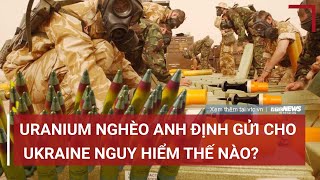 Uranium nghèo Anh định gửi cho Ukraine nguy hiểm thế nào?; Ukraine chuẩn bị phản công ở Bakhmut