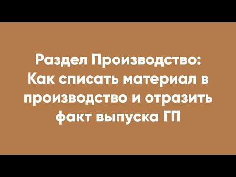 Раздел Производство: Как списать материал в производство и отразить факт выпуска ГП