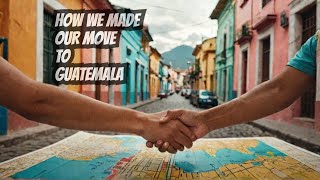 How we got to Guatemala: the steps we took to start our new life.