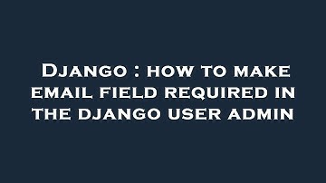 Django : how to make email field required in the django user admin