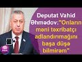 Deputat Vahid Əhmədov:"Onların məni təxribatçı adlandırımağını başa düşə bilmirəm"