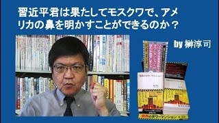 習近平君は果たしてモスクワで、アメリカの鼻を明かすことができるのか？　by榊淳司