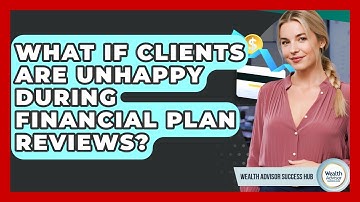 What If Clients Are Unhappy During Financial Plan Reviews? - Wealth Advisor Success Hub