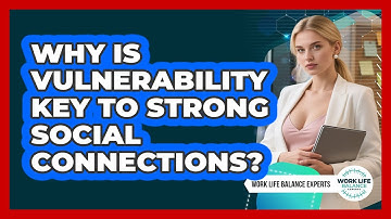 Why Is Vulnerability Key To Strong Social Connections? - Work Life Balance Experts