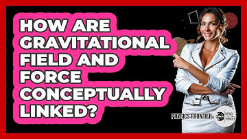 How Are Gravitational Field And Force Conceptually Linked?