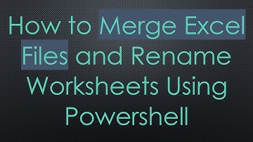How to Merge Excel Files and Rename Worksheets Using Powershell