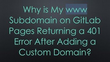 Why is My www Subdomain on GitLab Pages Returning a 401 Error After Adding a Custom Domain?
