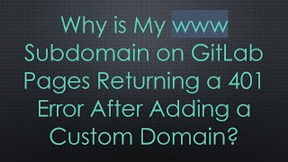 Why is My www Subdomain on GitLab Pages Returning a 401 Error After Adding a Custom Domain?