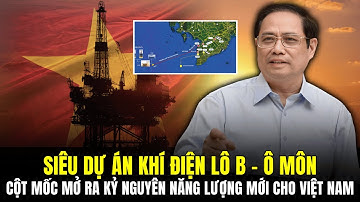 SIÊU DỰ ÁN KHÍ ĐIỆN LÔ B – Ô MÔN CỘT MỐC MỞ RA KỶ NGUYÊN NĂNG LƯỢNG MỚI CHO VIỆT NAM