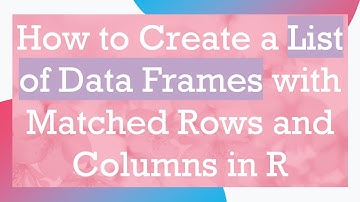 How to Create a List of Data Frames with Matched Rows and Columns in R