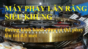 Máy phay lăn răng siêu khủng. Có thể phay bánh răng đường kính lên tới 4.5 mét