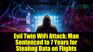 Evil Twin WiFi Attack: Man Sentenced to 7 Years for Stealing Data on Flights
