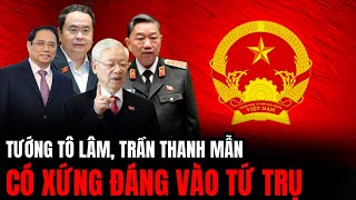 Tướng Tô Lâm Trần Thanh Mẫn Có Xứng Đáng Vào Tứ Trụ | Hiểu Rõ Hơn