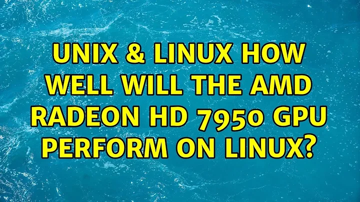 Unix & Linux: How well will the AMD Radeon HD 7950 gpu perform on Linux? (3 Solutions!!)