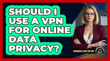 Should I Use A VPN For Online Data Privacy? - Consumer Laws For You