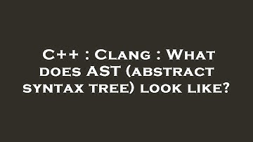 C++ : Clang : What does AST (abstract syntax tree) look like?