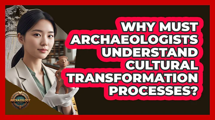 Why Must Archaeologists Understand Cultural Transformation Processes?