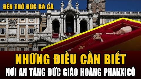 Những Điều Cần Biết Về Nơi An Táng Đức Giáo Hoàng Phanxicô - Tại Vương Cung Thánh Đường Đức Bà Cả