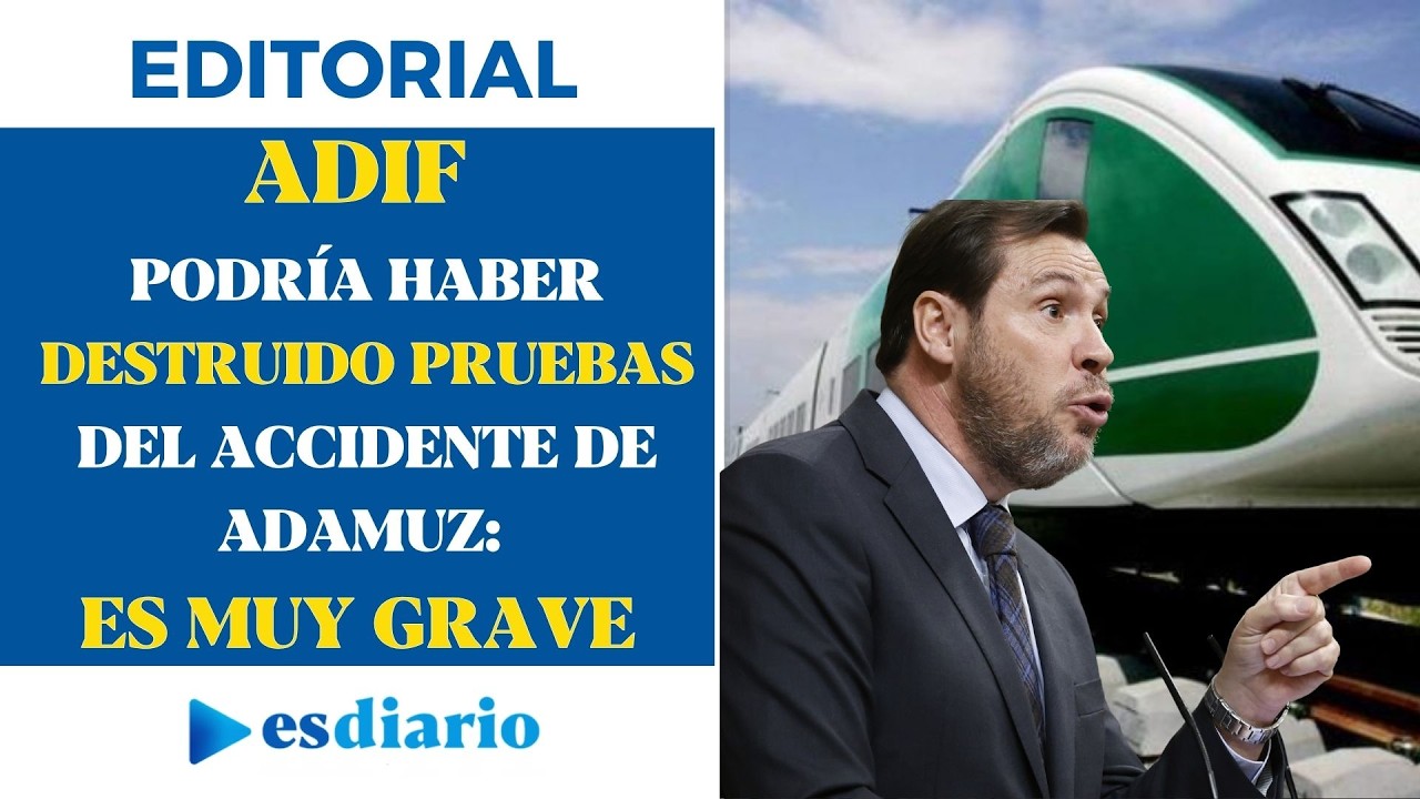 Adif podría haber destruido pruebas del accidente de Adamuz: es muy grave | Editorial