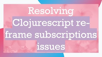 Resolving Clojurescript re-frame subscriptions issues