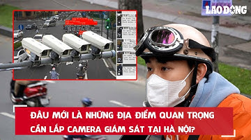 Đâu mới là những địa điểm quan trọng cần lắp camera giám sát tại Hà Nội?| Báo Lao Động