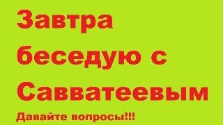 Завтра беседую с Савватеевым