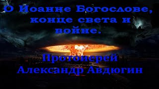 О Иоанне Богослове,  конце света и войне. Протоиерей Александр Авдюгин.