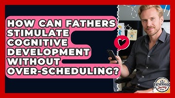 How Can Fathers Stimulate Cognitive Development Without Over-scheduling?