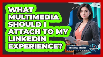 What Multimedia Should I Attach To My LinkedIn Experience? - Get Linked Together