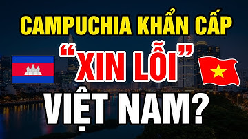 CAMPUCHIA KHẨN CẤP LÊN TIẾNG XIN LỖI VIỆT NAM?