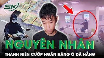 Bất Ngờ Với Nguyên Nhân Thanh Niên Cướp Ngân Hàng Ở Đà Nẵng: Cần Tiền Để Chứng Minh Tài Chính | SKĐS
