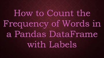 How to Count the Frequency of Words in a Pandas DataFrame with Labels