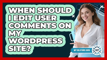 When Should I Edit User Comments On My WordPress Site?