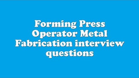 Forming Press Operator Metal Fabrication interview questions