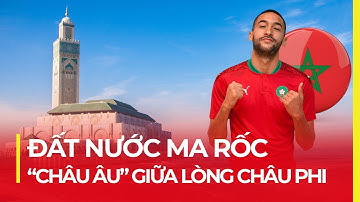 MA RỐC: ĐẤT NƯỚC "CHÂU ÂU" GIỮA LÒNG CHÂU PHI