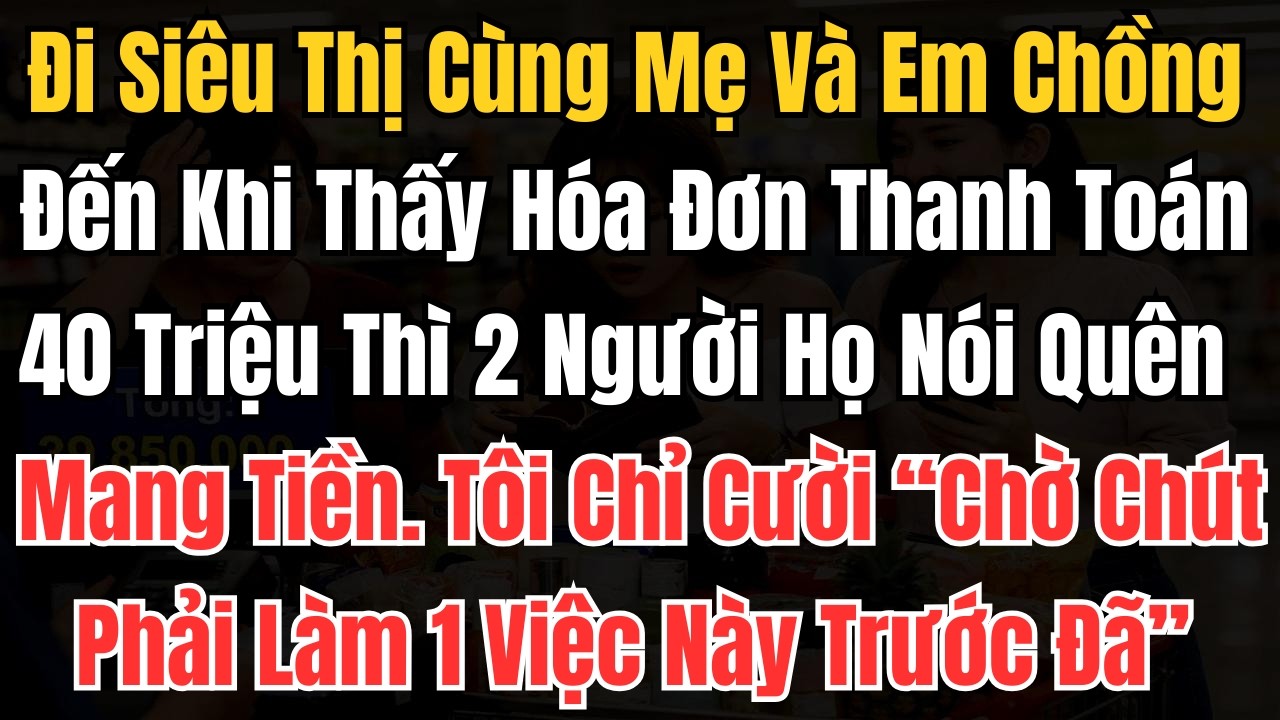 Đi Siêu Thị Cùng Mẹ Và Em Chồng, Đến Khi Thấy Hóa Đơn Thanh Toán 40 Triệu Thì 2 Người Nói Quên Mang