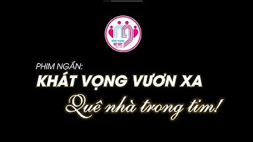 Phim ngắn: "KHÁT VỌNG VƯƠN XA, QUÊ NHÀ TRONG TIM"