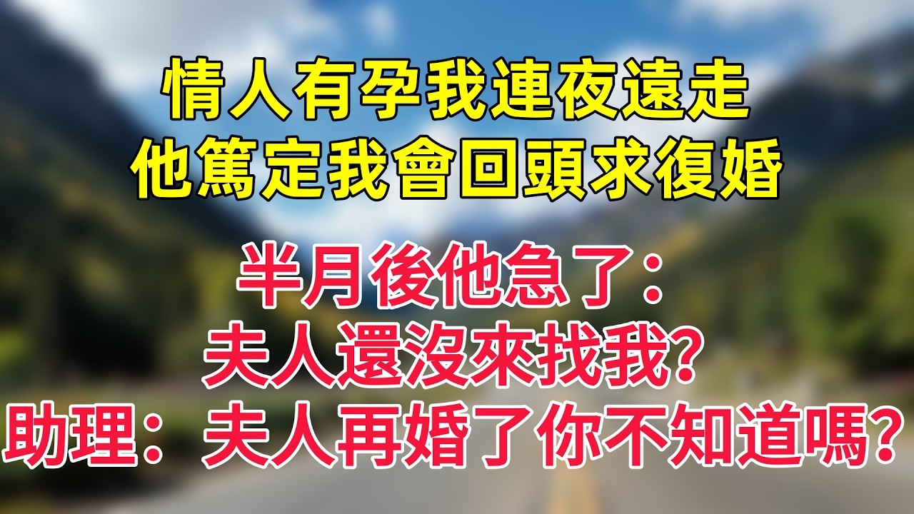 情人有孕我連夜遠走，他篤定我會回頭求復婚，半月後他急了：夫人還沒來找我？助理：夫人再婚了你不知道嗎？